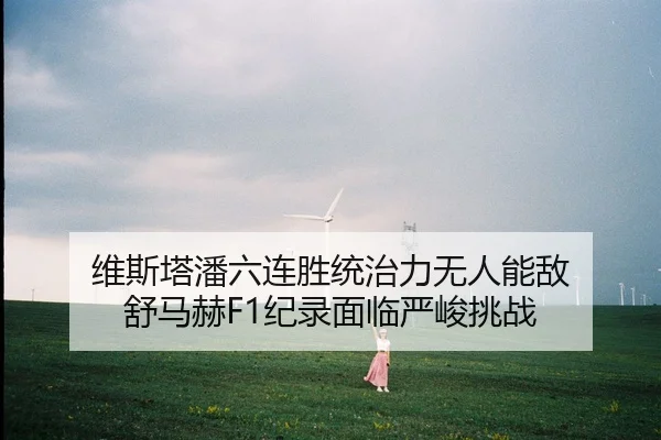 维斯塔潘六连胜统治力无人能敌 舒马赫F1纪录面临严峻挑战