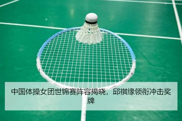 中国体操女团世锦赛阵容揭晓，邱祺缘领衔冲击奖牌